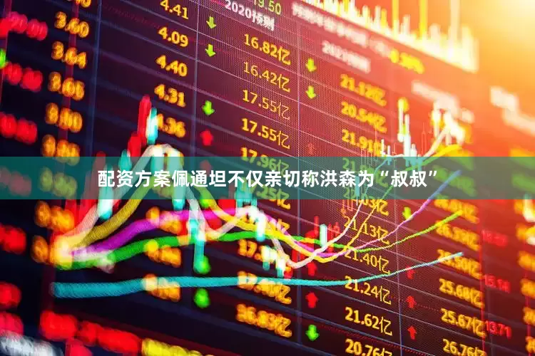 配资方案佩通坦不仅亲切称洪森为“叔叔”