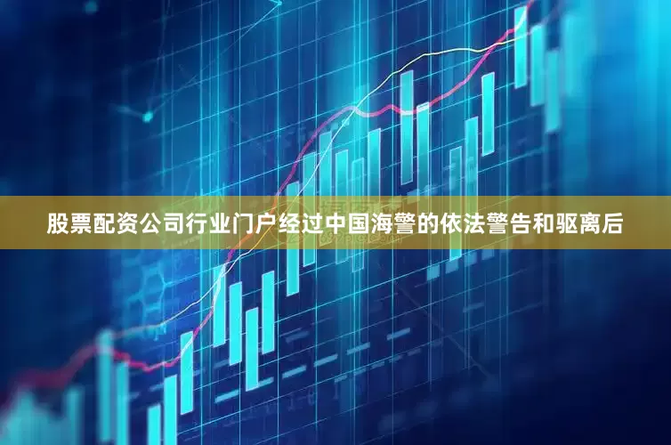 股票配资公司行业门户经过中国海警的依法警告和驱离后