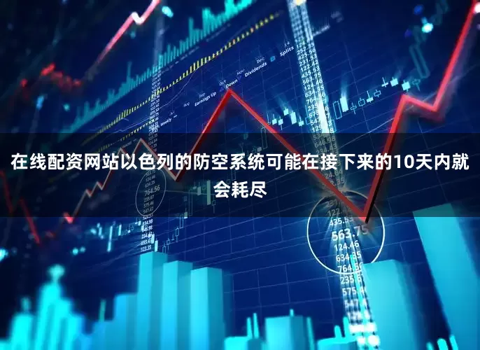 在线配资网站以色列的防空系统可能在接下来的10天内就会耗尽