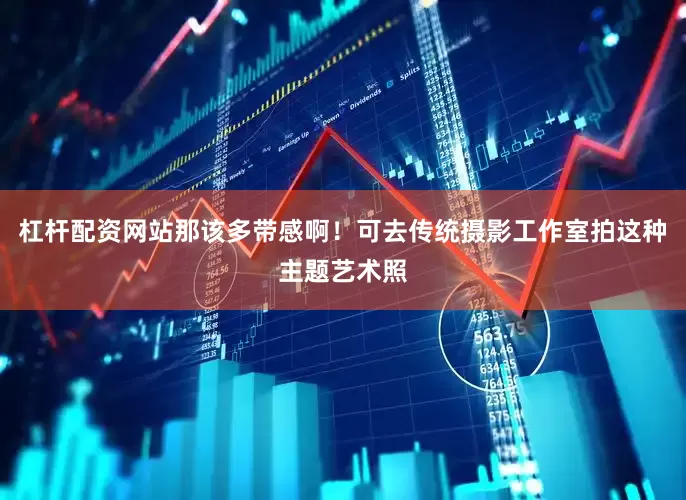 杠杆配资网站那该多带感啊！可去传统摄影工作室拍这种主题艺术照