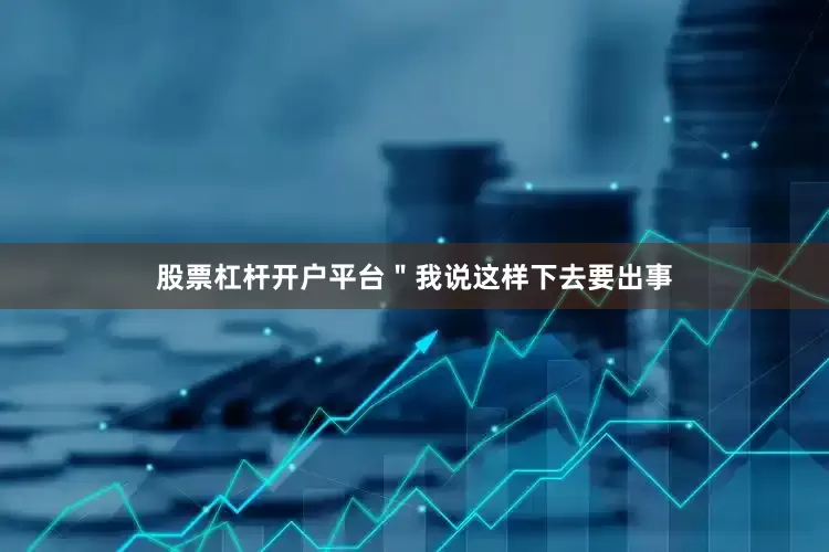 股票杠杆开户平台＂我说这样下去要出事
