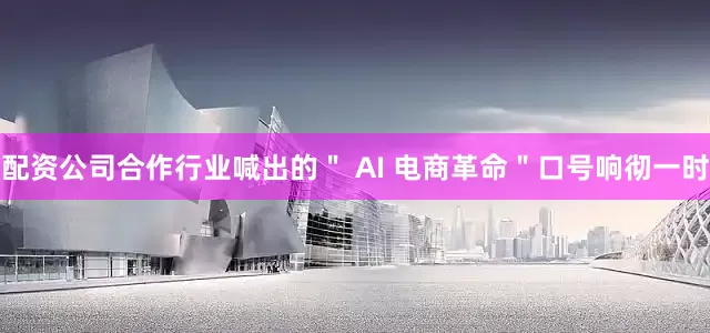 配资公司合作行业喊出的＂ AI 电商革命＂口号响彻一时