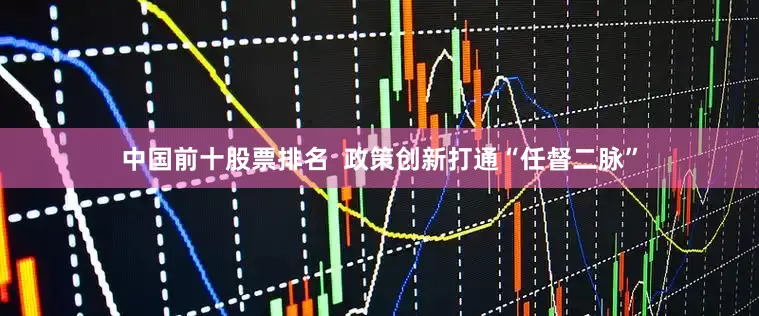中国前十股票排名  政策创新打通“任督二脉”
