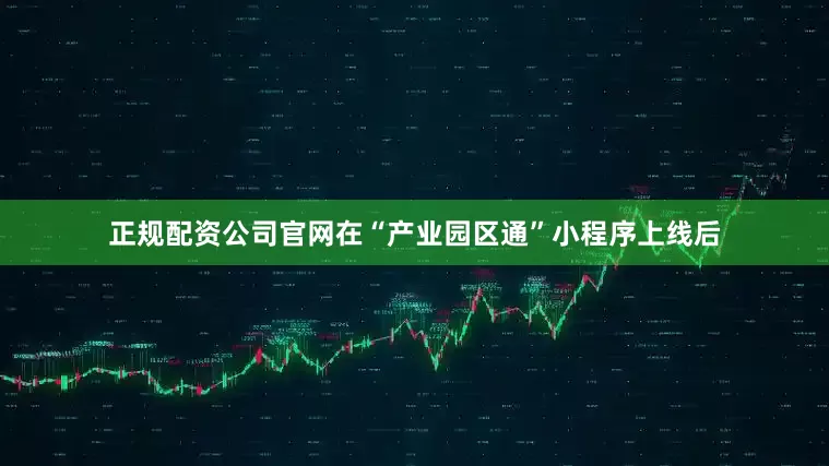 正规配资公司官网在“产业园区通”小程序上线后