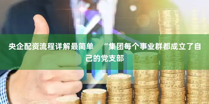 央企配资流程详解最简单    “集团每个事业群都成立了自己的党支部
