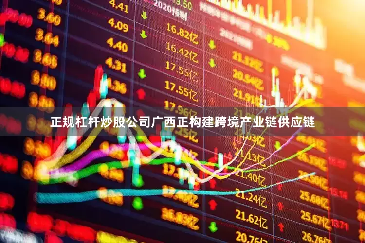 正规杠杆炒股公司广西正构建跨境产业链供应链