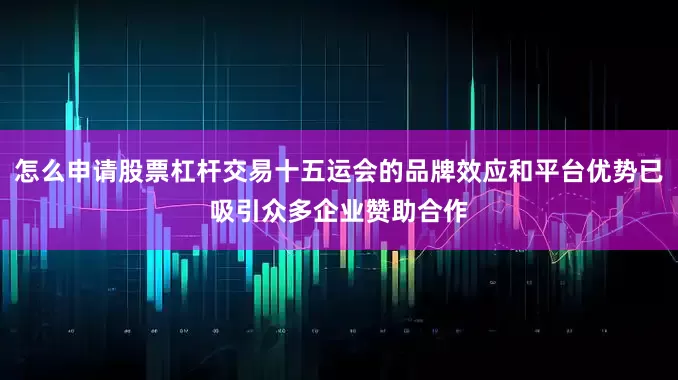 怎么申请股票杠杆交易十五运会的品牌效应和平台优势已吸引众多企业赞助合作