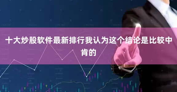 十大炒股软件最新排行我认为这个结论是比较中肯的
