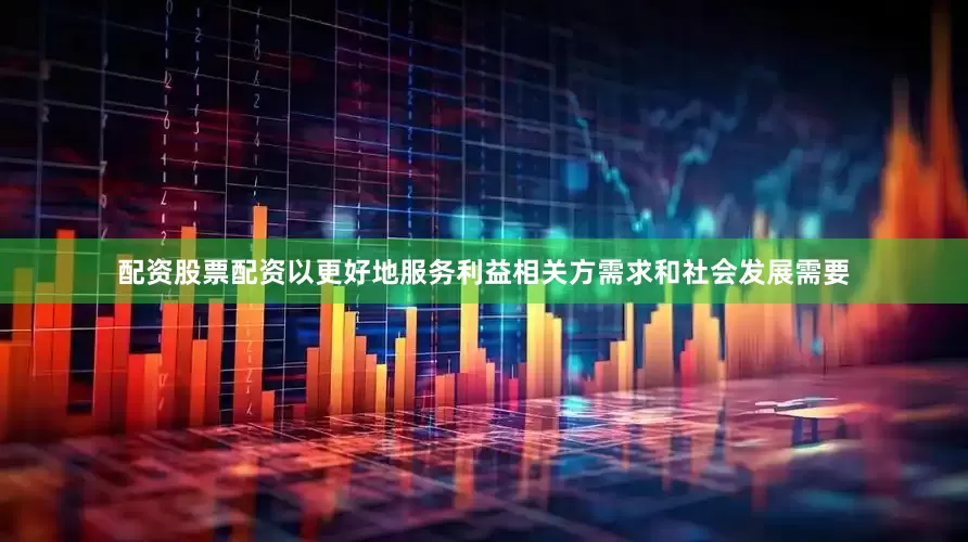 配资股票配资以更好地服务利益相关方需求和社会发展需要