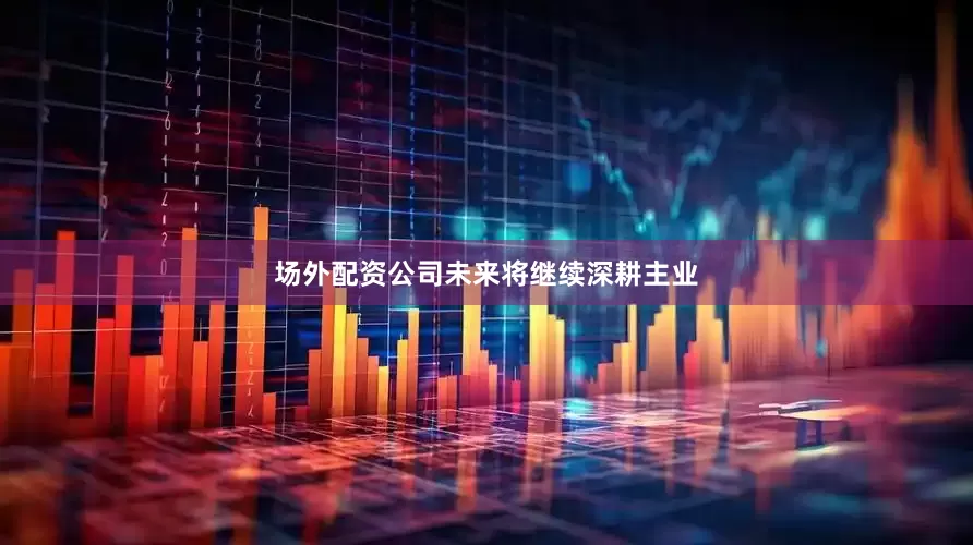 场外配资公司未来将继续深耕主业