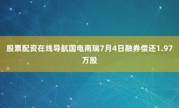 股票配资在线导航国电南瑞7月4日融券偿还1.97万股