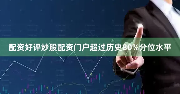 配资好评炒股配资门户超过历史80%分位水平