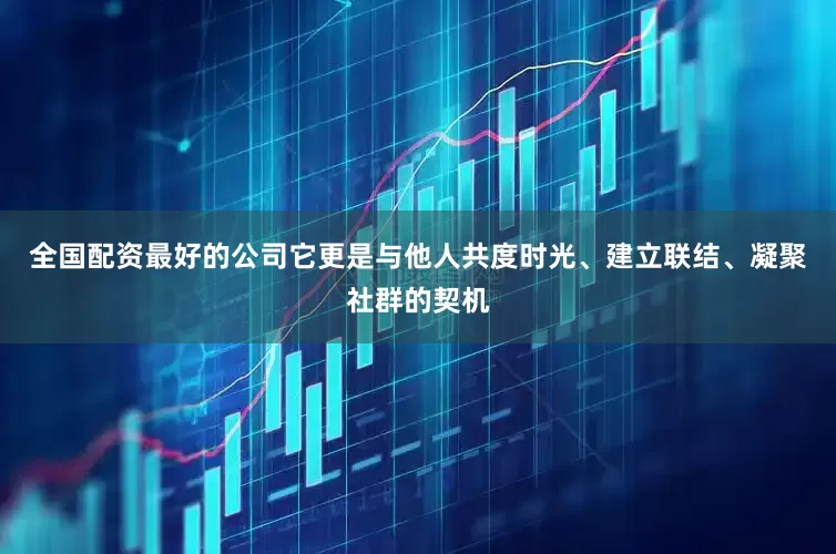 全国配资最好的公司它更是与他人共度时光、建立联结、凝聚社群的契机