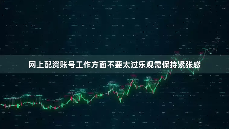 网上配资账号工作方面不要太过乐观需保持紧张感