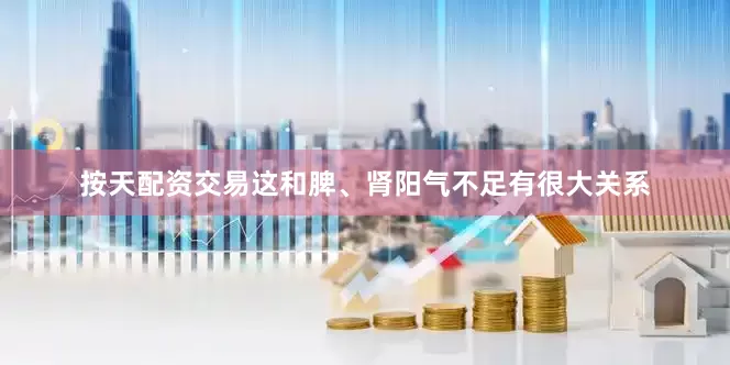 按天配资交易这和脾、肾阳气不足有很大关系