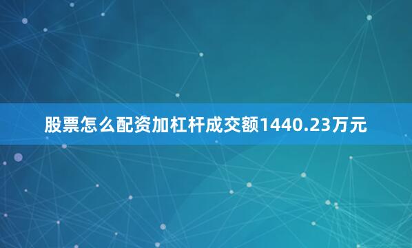 股票怎么配资加杠杆成交额1440.23万元
