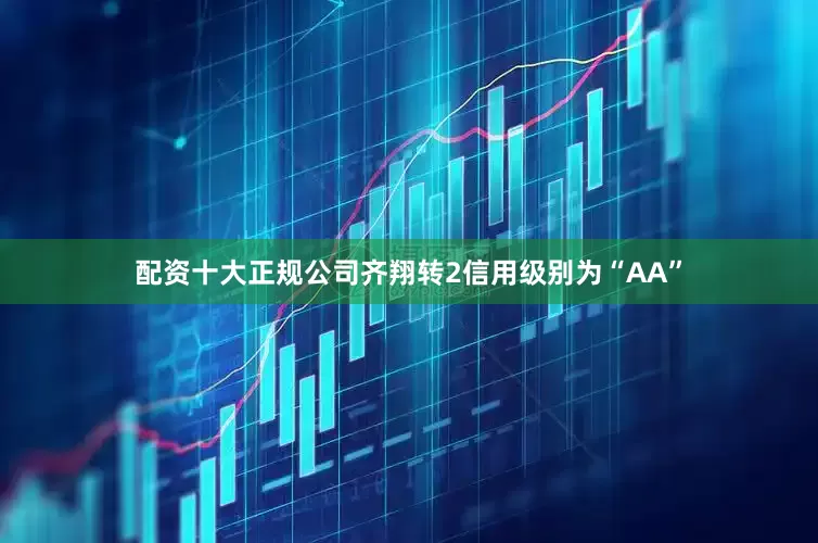 配资十大正规公司齐翔转2信用级别为“AA”