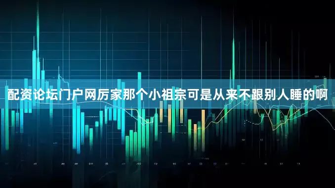 配资论坛门户网厉家那个小祖宗可是从来不跟别人睡的啊
