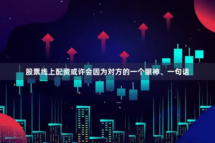 股票线上配资或许会因为对方的一个眼神、一句话