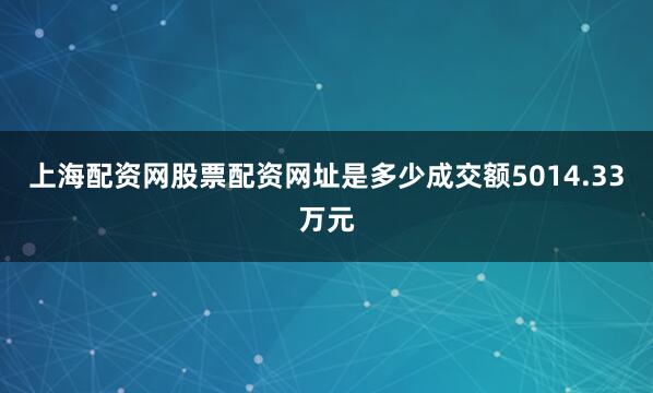 上海配资网股票配资网址是多少成交额5014.33万元