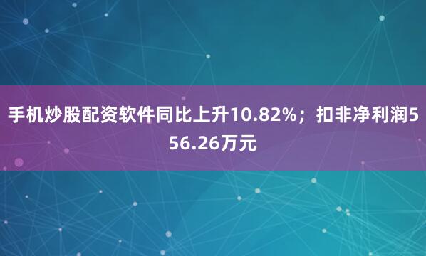 手机炒股配资软件同比上升10.82%；扣非净利润556.26万元