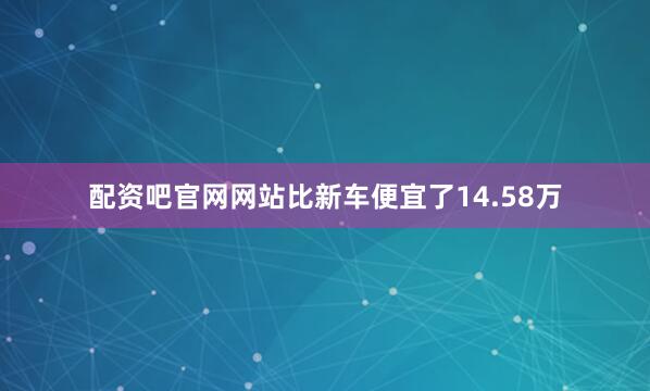 配资吧官网网站比新车便宜了14.58万