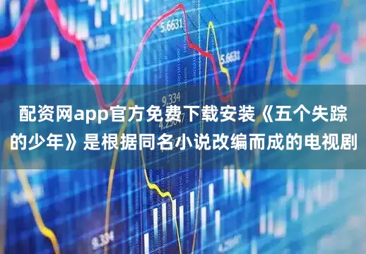 配资网app官方免费下载安装《五个失踪的少年》是根据同名小说改编而成的电视剧