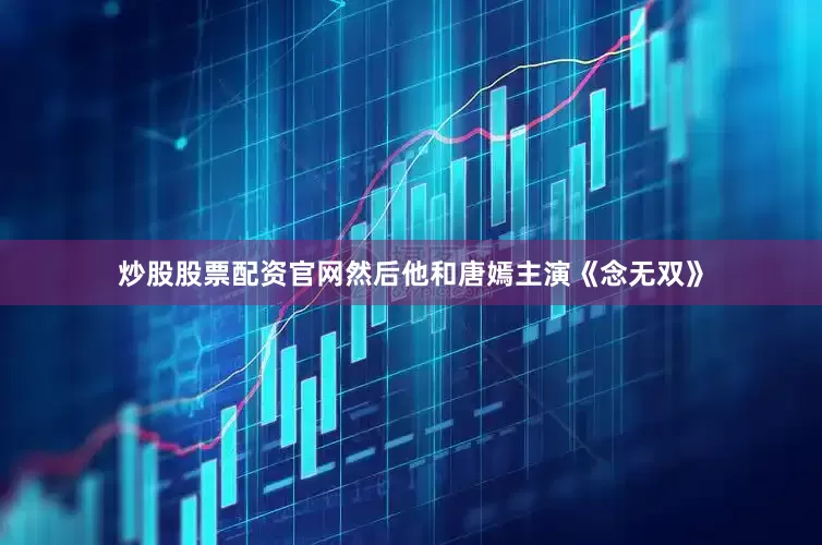 炒股股票配资官网然后他和唐嫣主演《念无双》