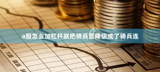 a股怎么加杠杆就把骑兵营降级成了骑兵连