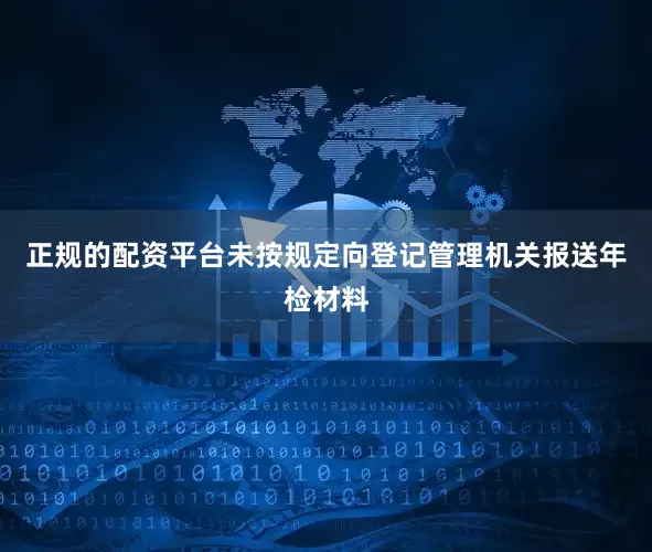 正规的配资平台未按规定向登记管理机关报送年检材料