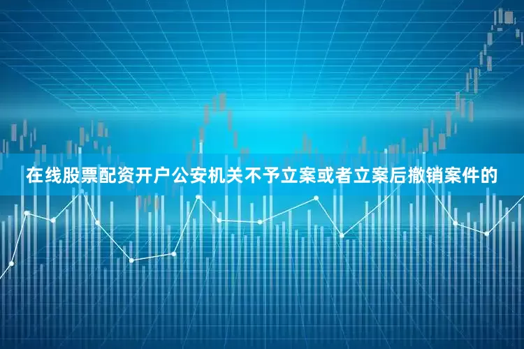 在线股票配资开户公安机关不予立案或者立案后撤销案件的