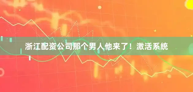 浙江配资公司那个男人他来了！激活系统