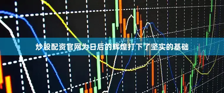 炒股配资官网为日后的辉煌打下了坚实的基础