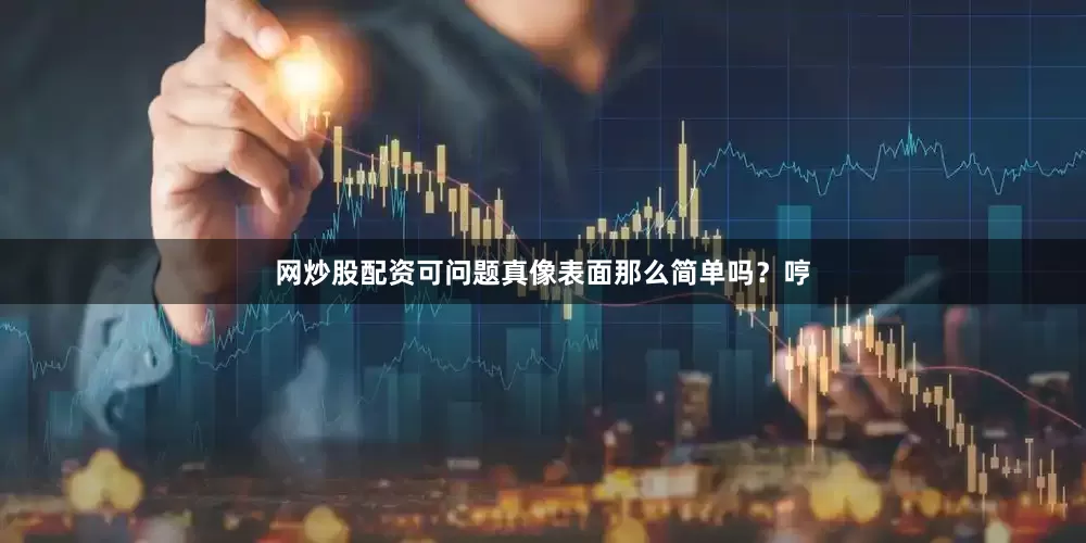 网炒股配资可问题真像表面那么简单吗？哼