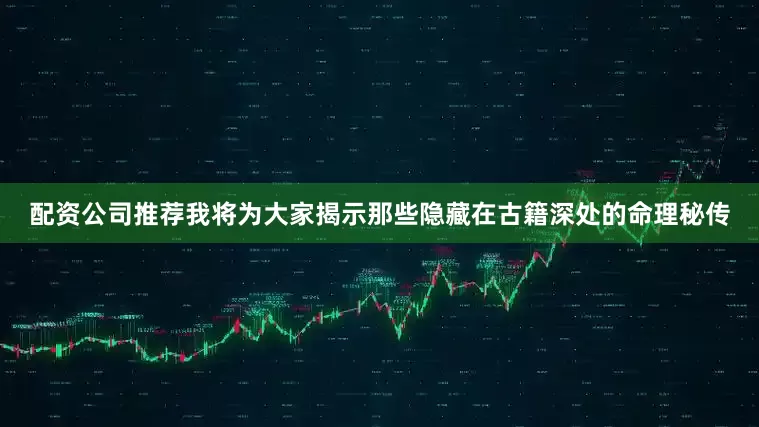 配资公司推荐我将为大家揭示那些隐藏在古籍深处的命理秘传