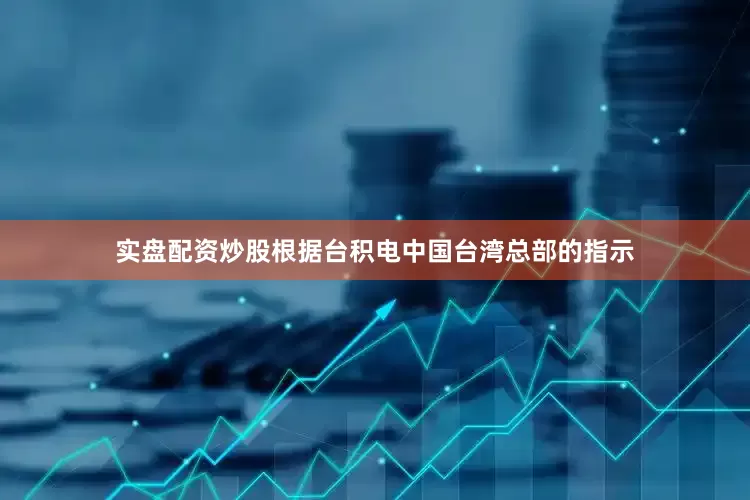 实盘配资炒股根据台积电中国台湾总部的指示