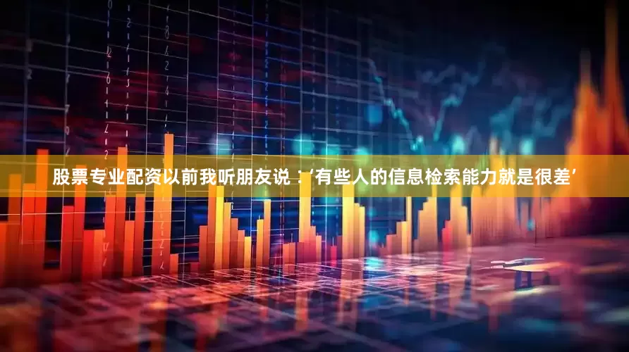 股票专业配资以前我听朋友说∶‘有些人的信息检索能力就是很差’