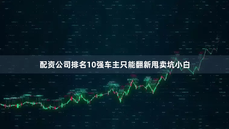配资公司排名10强车主只能翻新甩卖坑小白