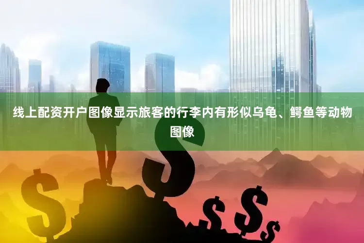 线上配资开户图像显示旅客的行李内有形似乌龟、鳄鱼等动物图像