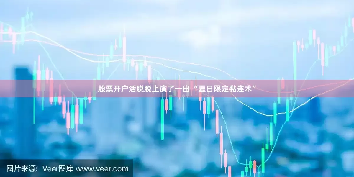股票开户活脱脱上演了一出 “夏日限定黏连术”