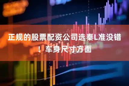正规的股票配资公司选秦L准没错！车身尺寸方面