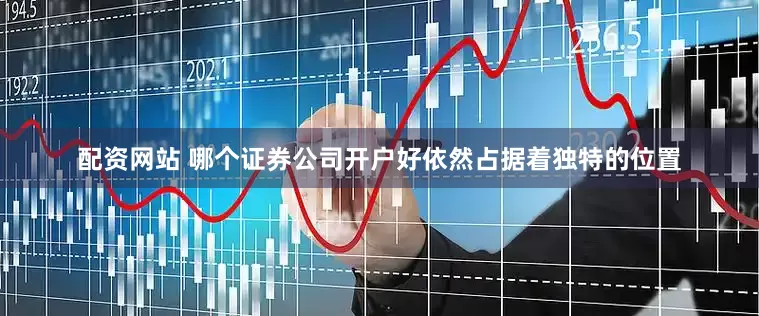 配资网站 哪个证券公司开户好依然占据着独特的位置