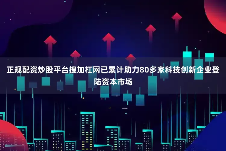 正规配资炒股平台搜加杠网已累计助力80多家科技创新企业登陆资本市场
