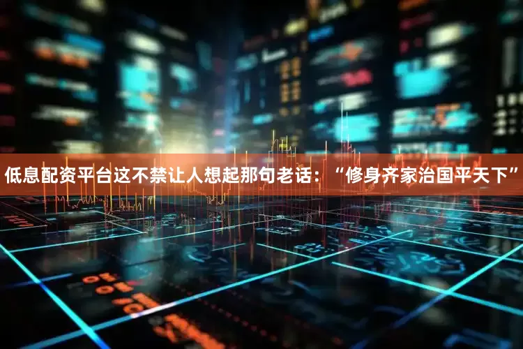 低息配资平台这不禁让人想起那句老话：“修身齐家治国平天下”