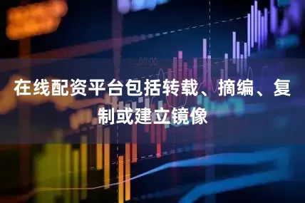 在线配资平台包括转载、摘编、复制或建立镜像