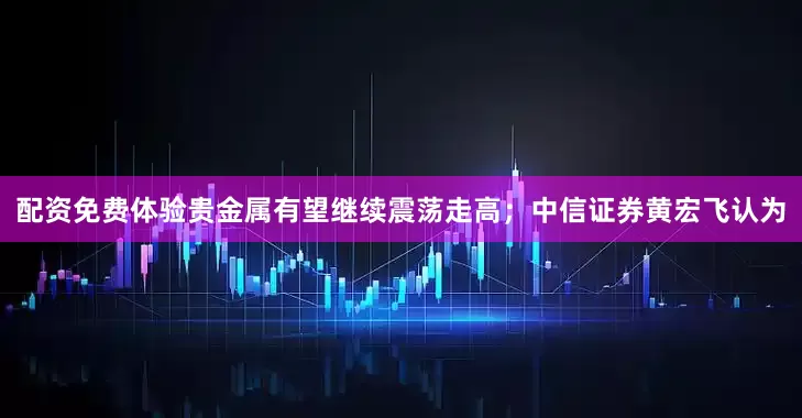 配资免费体验贵金属有望继续震荡走高；中信证券黄宏飞认为