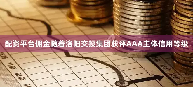配资平台佣金　　随着洛阳交投集团获评AAA主体信用等级