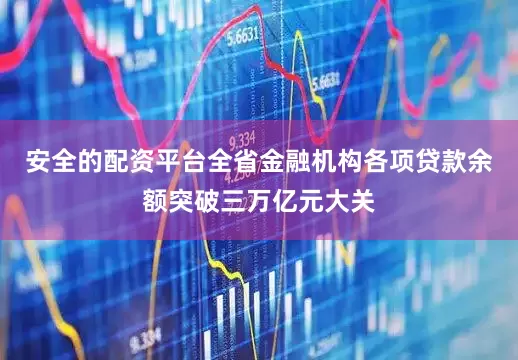 安全的配资平台全省金融机构各项贷款余额突破三万亿元大关