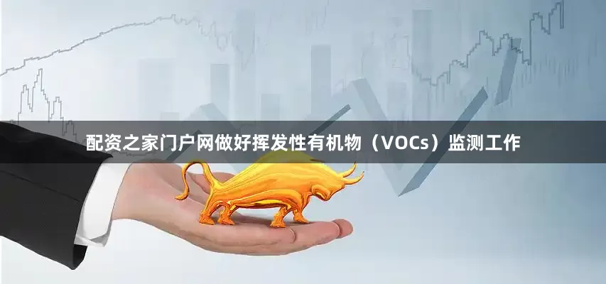 配资之家门户网做好挥发性有机物（VOCs）监测工作