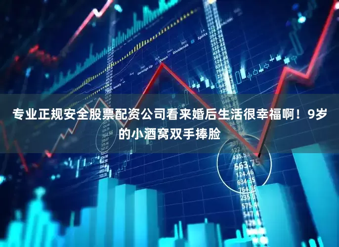 专业正规安全股票配资公司看来婚后生活很幸福啊！9岁的小酒窝双手捧脸